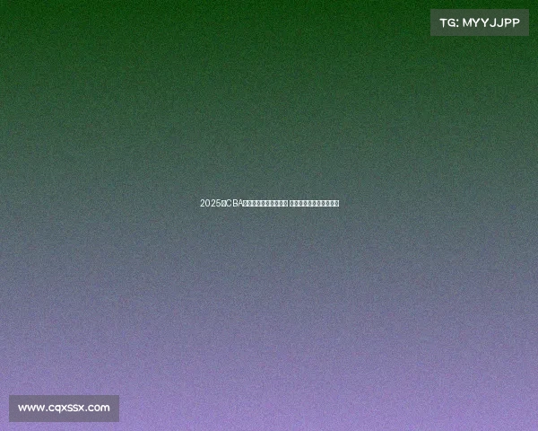 2025年CBA各队最新阵容名单公布 各队实力对比与看点分析